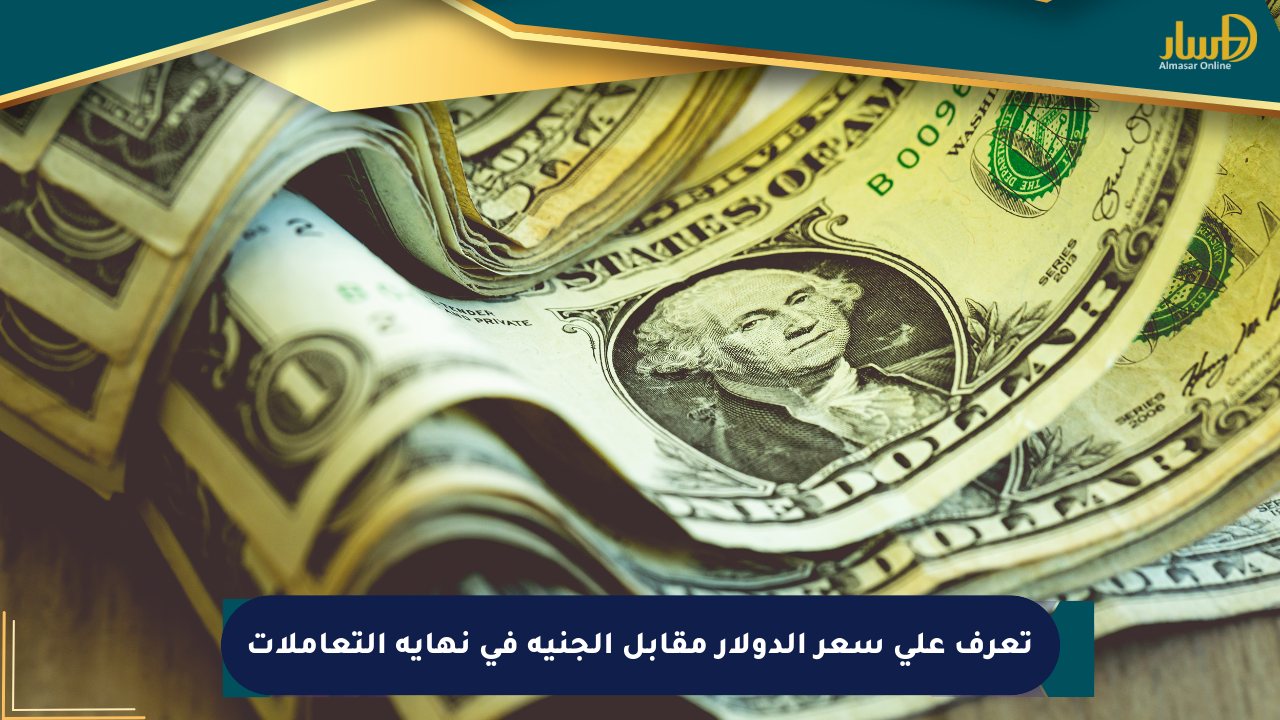 تعرف على سعر الدولار مقابل الجنيه في نهاية التعاملات